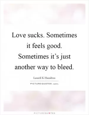 Love sucks. Sometimes it feels good. Sometimes it’s just another way to bleed Picture Quote #1