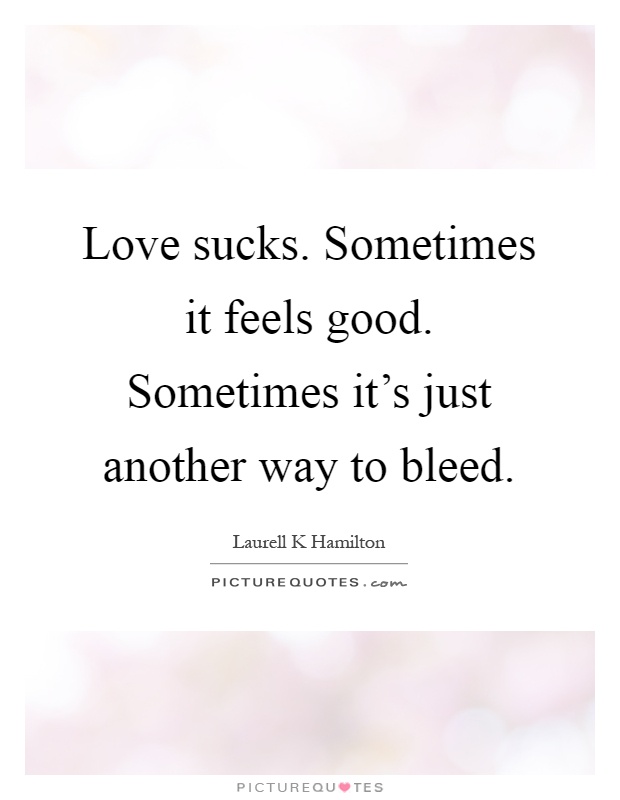 Love sucks. Sometimes it feels good. Sometimes it's just another way to bleed Picture Quote #1