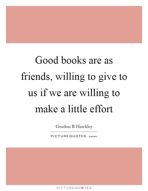 Good books are as friends, willing to give to us if we are willing to make a little effort Picture Quote #1