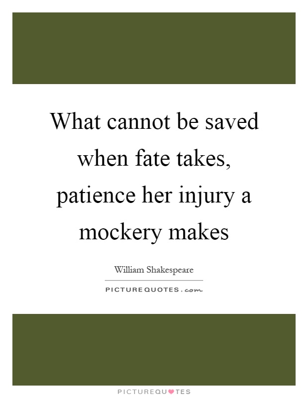 What cannot be saved when fate takes, patience her injury a mockery makes Picture Quote #1