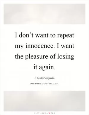I don’t want to repeat my innocence. I want the pleasure of losing it again Picture Quote #1