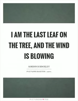 I am the last leaf on the tree, and the wind is blowing Picture Quote #1