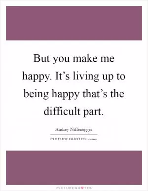But you make me happy. It’s living up to being happy that’s the difficult part Picture Quote #1