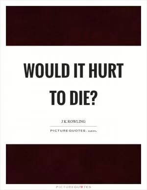 Would it hurt to die? Picture Quote #1