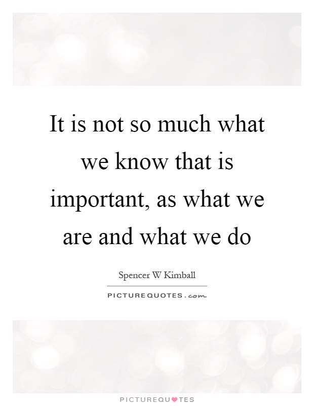 It is not so much what we know that is important, as what we are and what we do Picture Quote #1