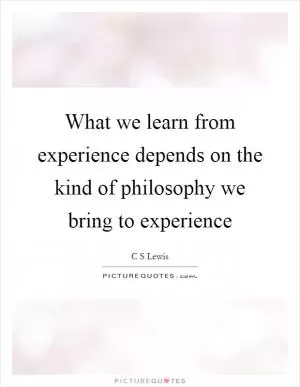 What we learn from experience depends on the kind of philosophy we bring to experience Picture Quote #1