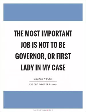 The most important job is not to be governor, or first lady in my case Picture Quote #1
