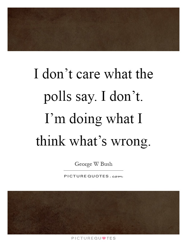 I don't care what the polls say. I don't. I'm doing what I think what's wrong Picture Quote #1