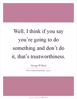 Well, I think if you say you’re going to do something and don’t do it, that’s trustworthiness Picture Quote #1