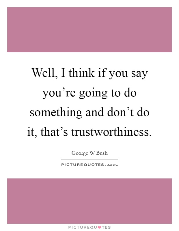 Well, I think if you say you're going to do something and don't do it, that's trustworthiness Picture Quote #1