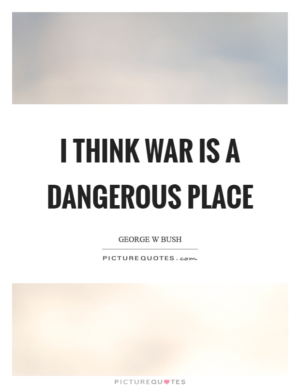 I think war is a dangerous place Picture Quote #1