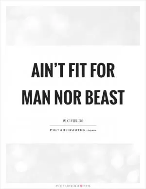 Ain’t fit for man nor beast Picture Quote #1