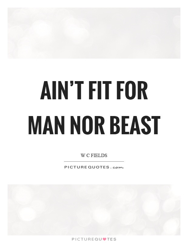 Ain't fit for man nor beast Picture Quote #1