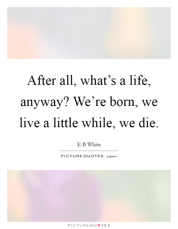 After all, what's a life, anyway? We're born, we live a little while, we die Picture Quote #1