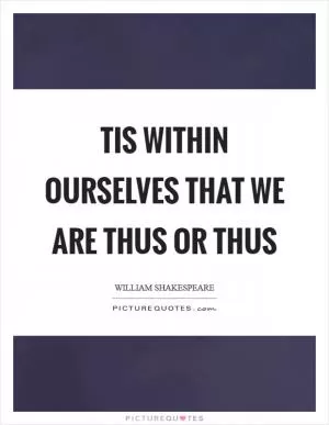 Tis within ourselves that we are thus or thus Picture Quote #1