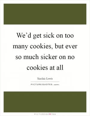 We’d get sick on too many cookies, but ever so much sicker on no cookies at all Picture Quote #1