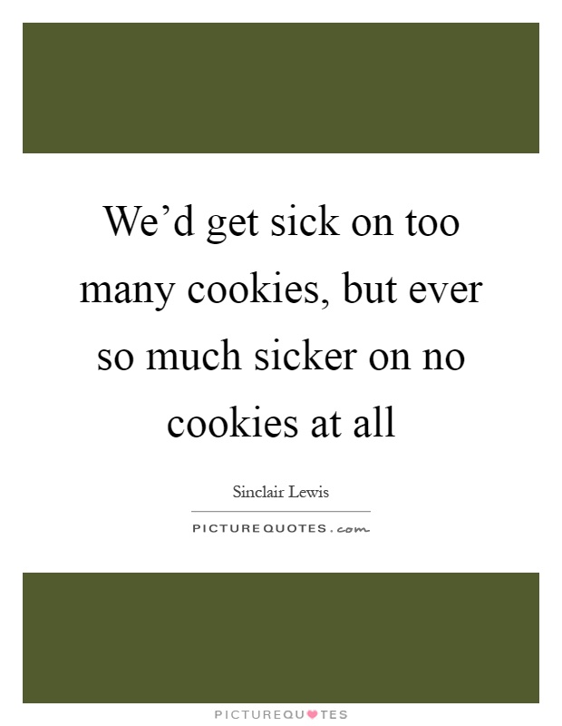 We'd get sick on too many cookies, but ever so much sicker on no cookies at all Picture Quote #1