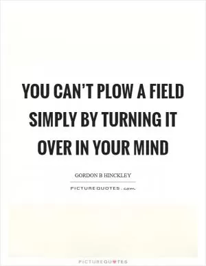 You can’t plow a field simply by turning it over in your mind Picture Quote #1