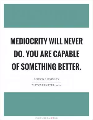 Mediocrity will never do. You are capable of something better Picture Quote #1