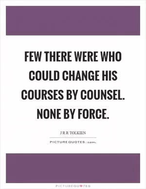Few there were who could change his courses by counsel. None by force Picture Quote #1
