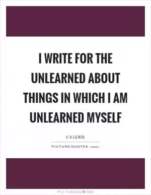 I write for the unlearned about things in which I am unlearned myself Picture Quote #1