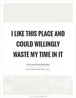 I like this place and could willingly waste my time in it Picture Quote #1