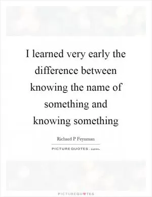 I learned very early the difference between knowing the name of something and knowing something Picture Quote #1