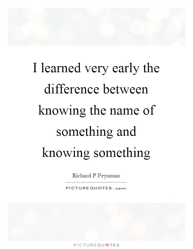 I learned very early the difference between knowing the name of something and knowing something Picture Quote #1
