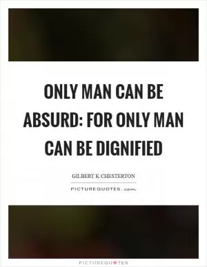 Only man can be absurd: for only man can be dignified Picture Quote #1