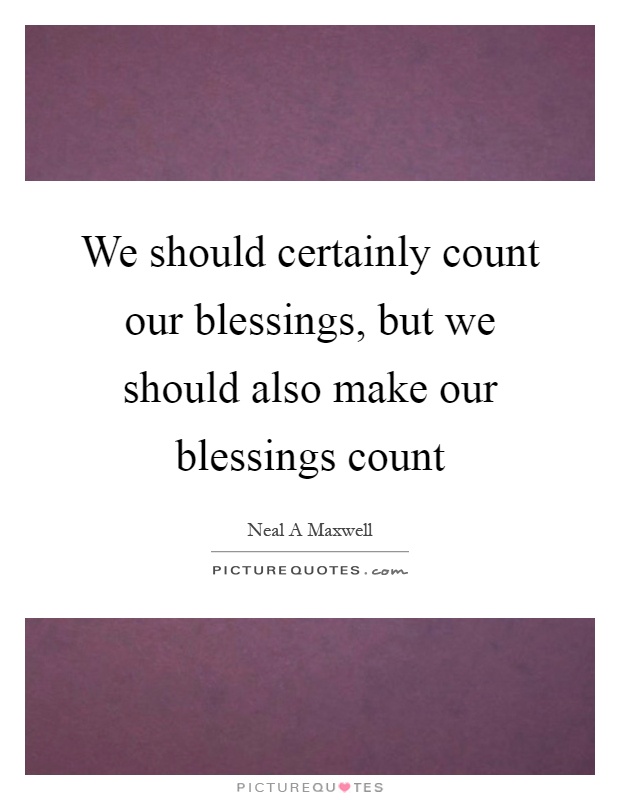 We should certainly count our blessings, but we should also make our blessings count Picture Quote #1
