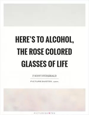 Here’s to alcohol, the rose colored glasses of life Picture Quote #1