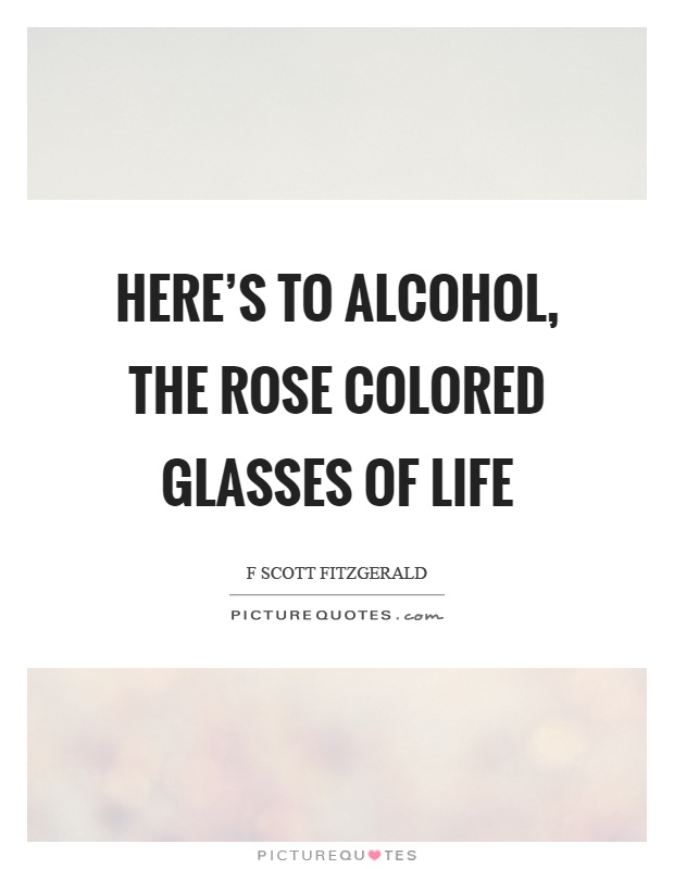 Here's to alcohol, the rose colored glasses of life Picture Quote #1