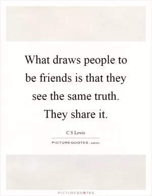 What draws people to be friends is that they see the same truth. They share it Picture Quote #1