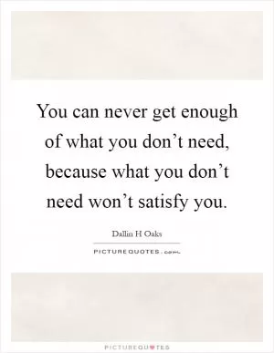 You can never get enough of what you don’t need, because what you don’t need won’t satisfy you Picture Quote #1