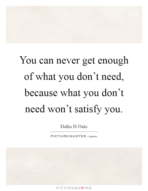 You can never get enough of what you don't need, because what you don't need won't satisfy you Picture Quote #1