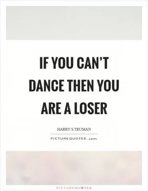 If you can’t dance then you are a loser Picture Quote #1