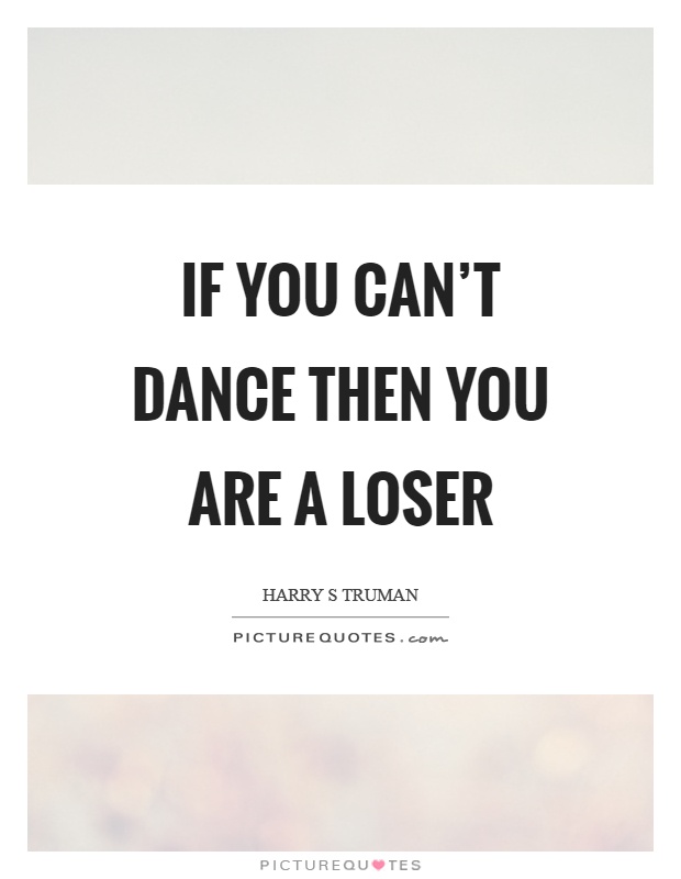 If you can't dance then you are a loser Picture Quote #1