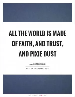 All the world is made of faith, and trust, and pixie dust Picture Quote #1