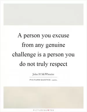 A person you excuse from any genuine challenge is a person you do not truly respect Picture Quote #1