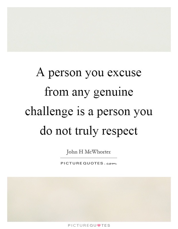 A person you excuse from any genuine challenge is a person you do not truly respect Picture Quote #1