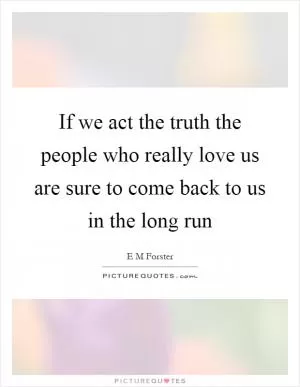 If we act the truth the people who really love us are sure to come back to us in the long run Picture Quote #1