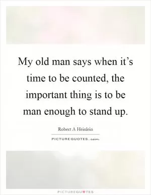 My old man says when it’s time to be counted, the important thing is to be man enough to stand up Picture Quote #1