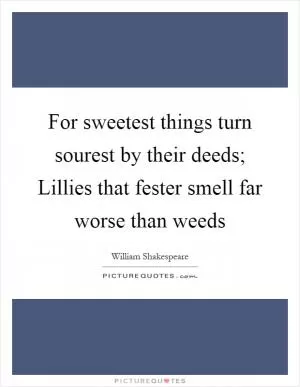 For sweetest things turn sourest by their deeds; Lillies that fester smell far worse than weeds Picture Quote #1