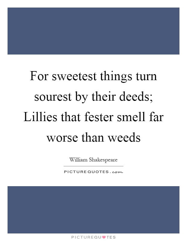 For sweetest things turn sourest by their deeds; Lillies that fester smell far worse than weeds Picture Quote #1