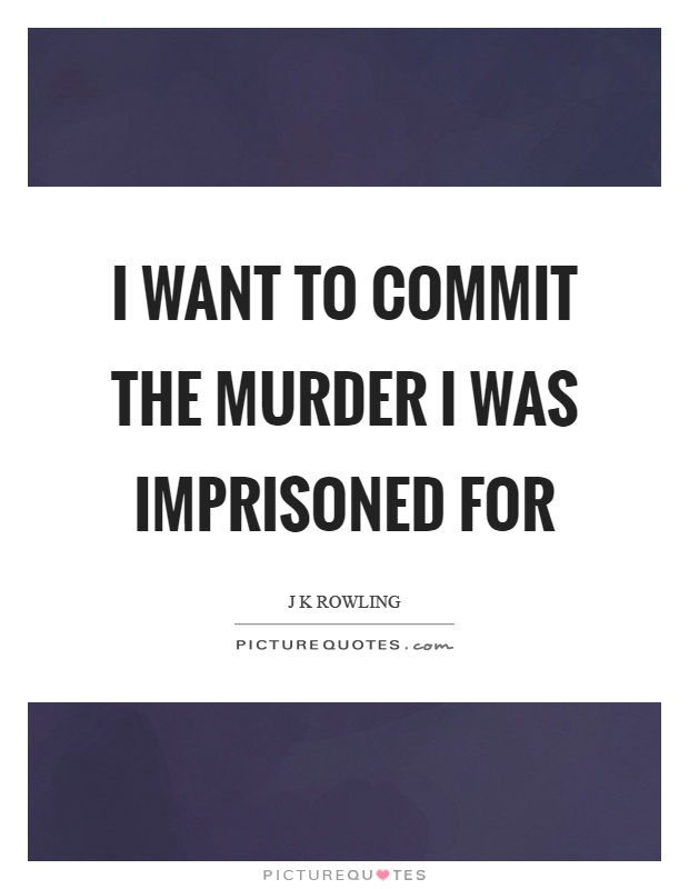 I want to commit the murder I was imprisoned for Picture Quote #1