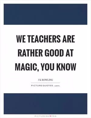 We teachers are rather good at magic, you know Picture Quote #1