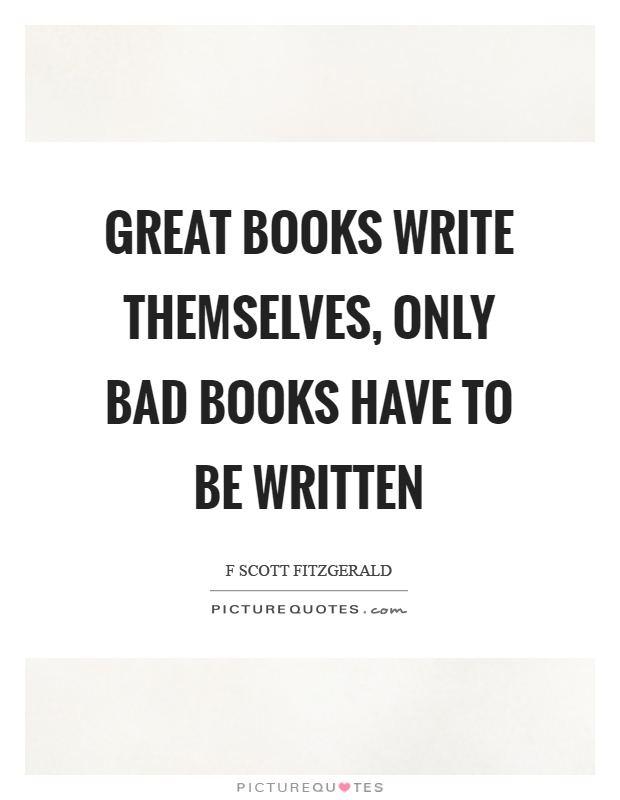 Great books write themselves, only bad books have to be written Picture Quote #1