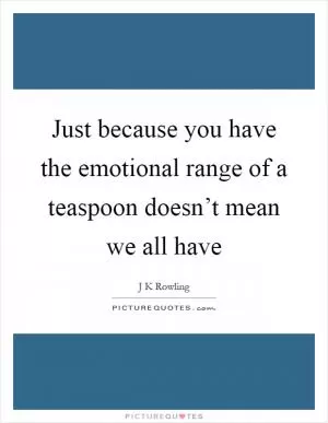 Just because you have the emotional range of a teaspoon doesn’t mean we all have Picture Quote #1