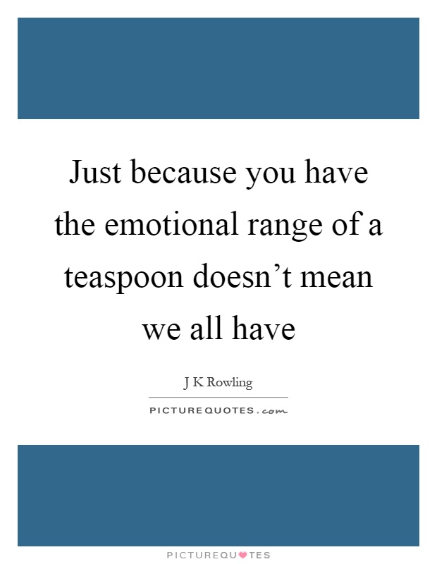 Just because you have the emotional range of a teaspoon doesn't mean we all have Picture Quote #1