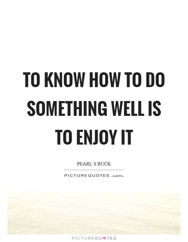 To know how to do something well is to enjoy it Picture Quote #1